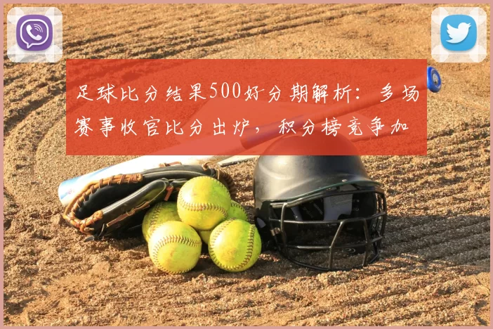 足球比分结果500好分期解析：多场赛事收官比分出炉，积分榜竞争加剧