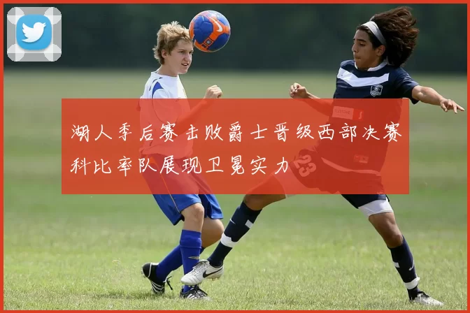 湖人季后赛击败爵士晋级西部决赛科比率队展现卫冕实力