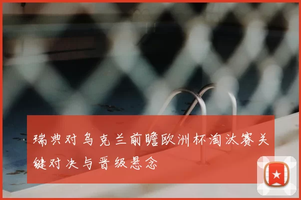 瑞典对乌克兰前瞻欧洲杯淘汰赛关键对决与晋级悬念