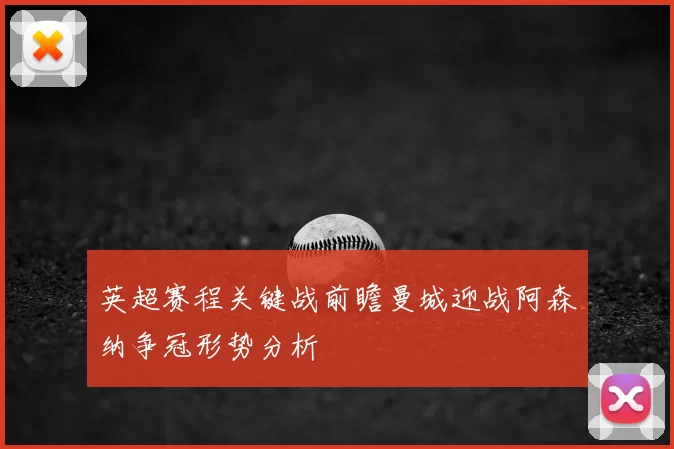 英超赛程关键战前瞻曼城迎战阿森纳争冠形势分析