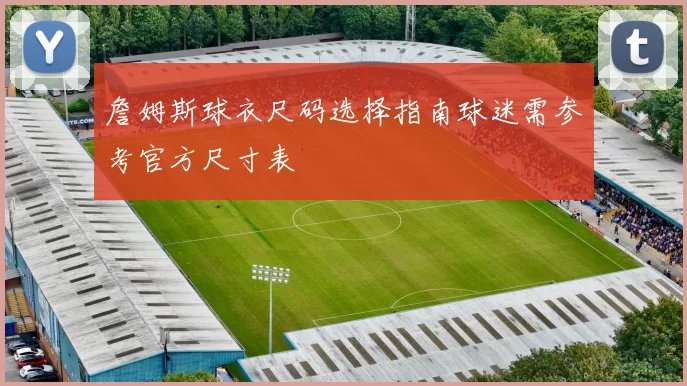 詹姆斯球衣尺码选择指南球迷需参考官方尺寸表