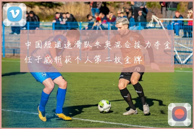 中国短道速滑队冬奥混合接力夺金任子威斩获个人第二枚金牌