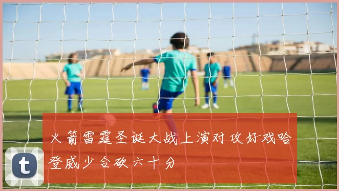 火箭雷霆圣诞大战上演对攻好戏哈登威少合砍六十分