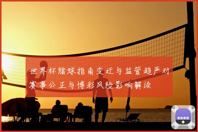 世界杯赌球指南变迁与监管趋严对赛事公正与博彩风险影响解读