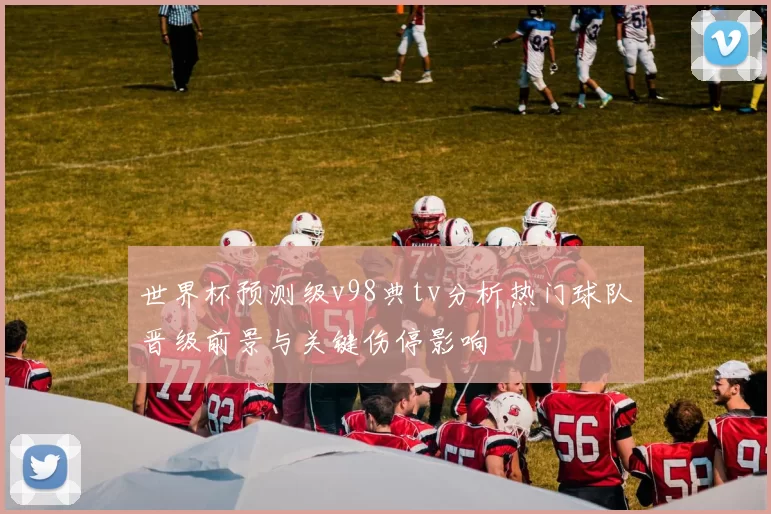 世界杯预测级v98典tv分析热门球队晋级前景与关键伤停影响