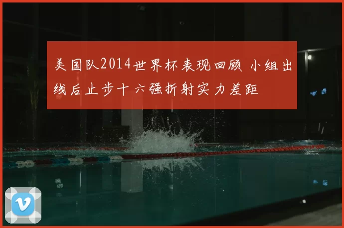 美国队2014世界杯表现回顾 小组出线后止步十六强折射实力差距
