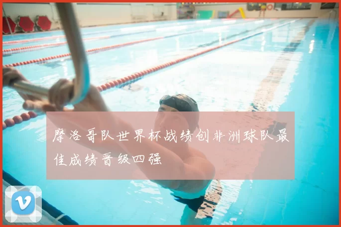 摩洛哥队世界杯战绩创非洲球队最佳成绩晋级四强