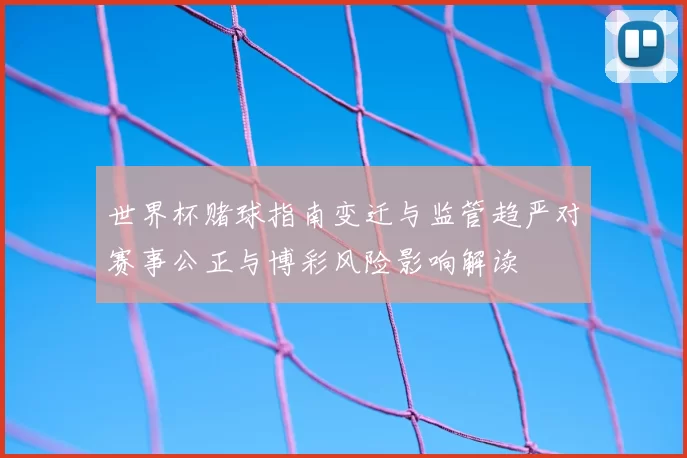 世界杯赌球指南变迁与监管趋严对赛事公正与博彩风险影响解读