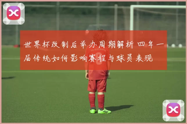 世界杯改制后举办周期解析 四年一届传统如何影响赛程与球员表现