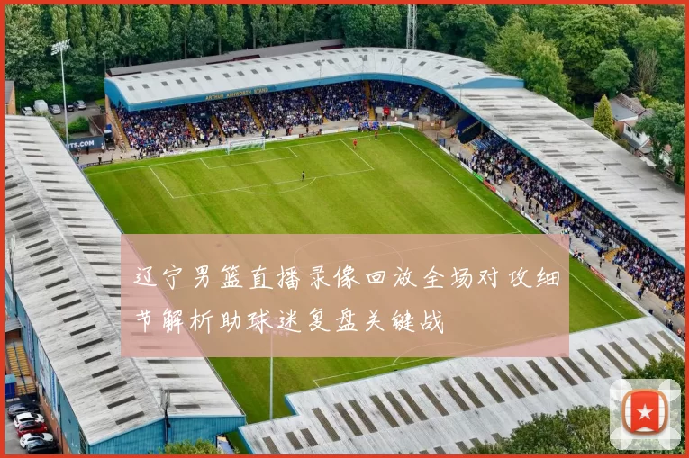 辽宁男篮直播录像回放全场对攻细节解析助球迷复盘关键战