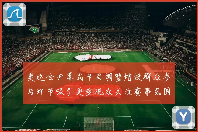 奥运会开幕式节目调整增设群众参与环节吸引更多观众关注赛事氛围