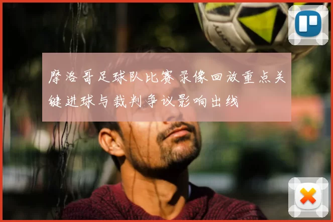摩洛哥足球队比赛录像回放重点关键进球与裁判争议影响出线